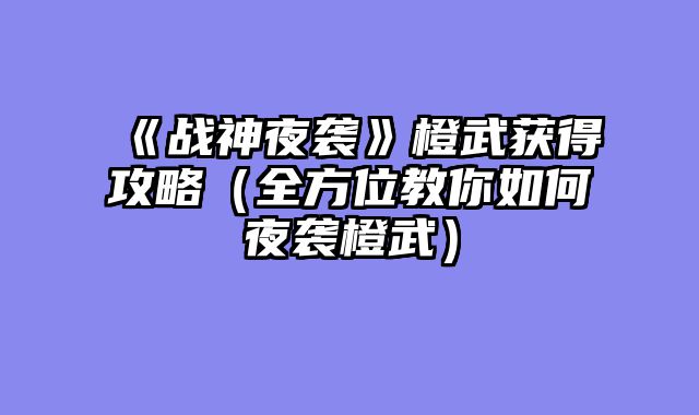 《战神夜袭》橙武获得攻略（全方位教你如何夜袭橙武）