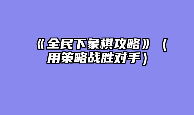 《全民下象棋攻略》（用策略战胜对手）