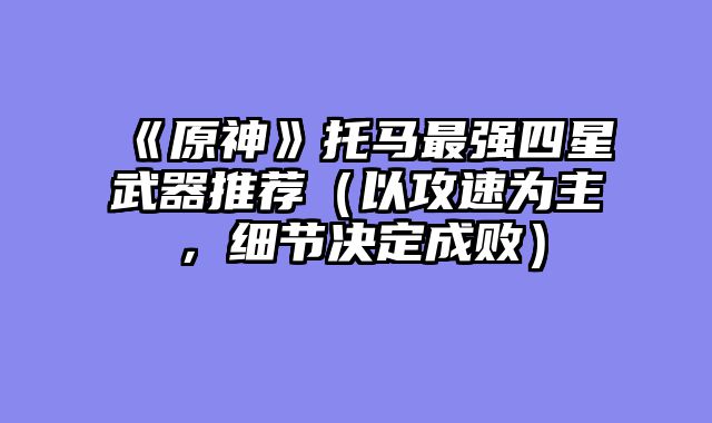 《原神》托马最强四星武器推荐（以攻速为主，细节决定成败）