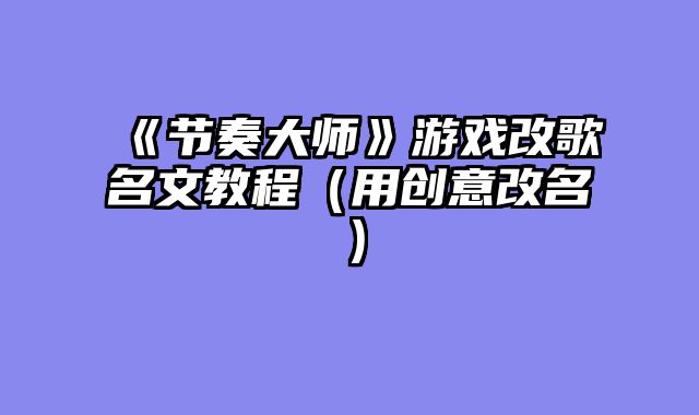 《节奏大师》游戏改歌名文教程（用创意改名）