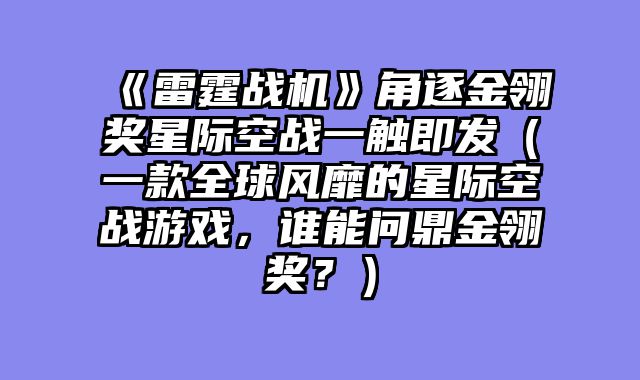 《雷霆战机》角逐金翎奖星际空战一触即发（一款全球风靡的星际空战游戏，谁能问鼎金翎奖？）