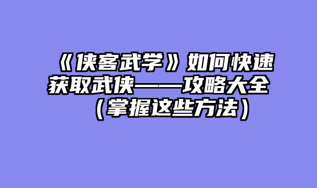《侠客武学》如何快速获取武侠——攻略大全（掌握这些方法）