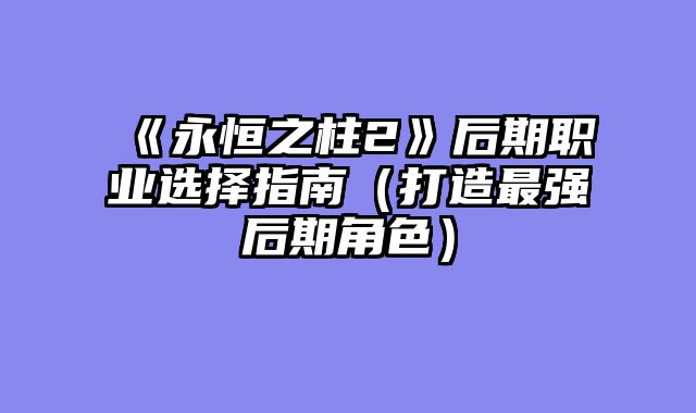 《永恒之柱2》后期职业选择指南（打造最强后期角色）