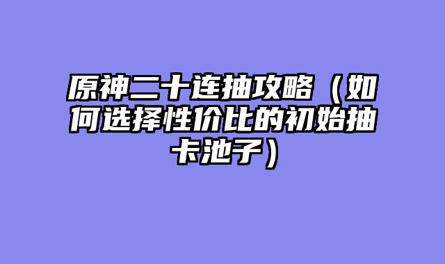 原神二十连抽攻略（如何选择性价比的初始抽卡池子）