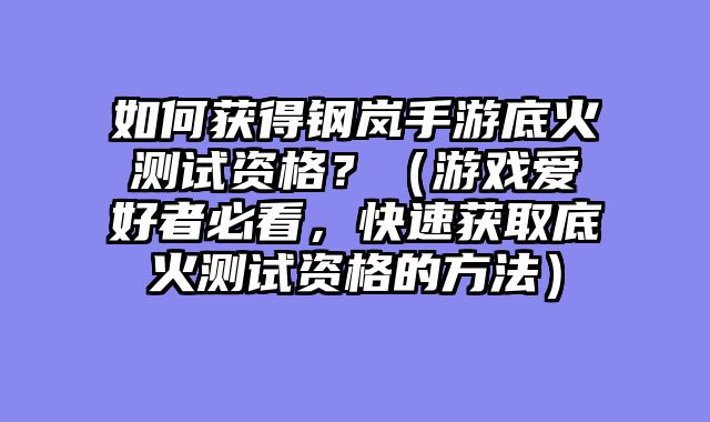 如何获得钢岚手游底火测试资格？（游戏爱好者必看，快速获取底火测试资格的方法）