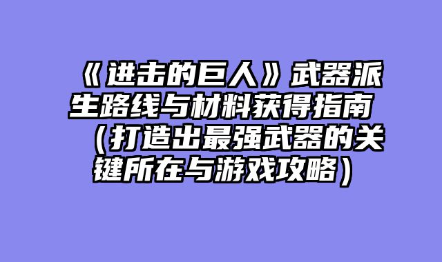 《进击的巨人》武器派生路线与材料获得指南（打造出最强武器的关键所在与游戏攻略）