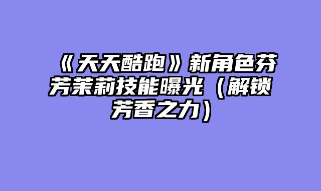 《天天酷跑》新角色芬芳茉莉技能曝光（解锁芳香之力）