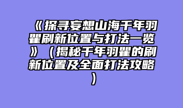 《探寻妄想山海千年羽瞿刷新位置与打法一览》（揭秘千年羽瞿的刷新位置及全面打法攻略）