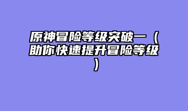 原神冒险等级突破一（助你快速提升冒险等级）