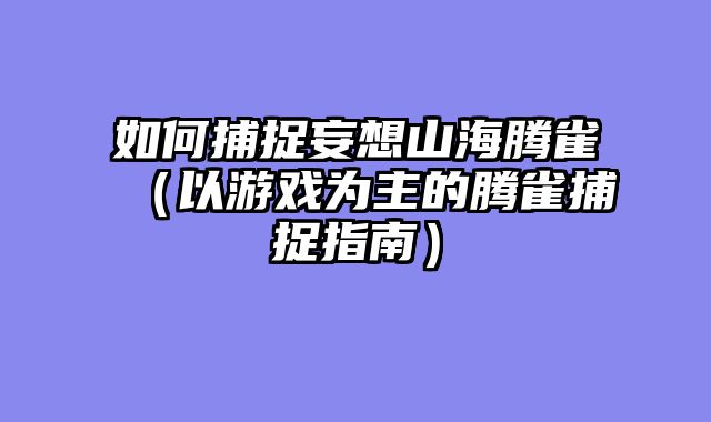 如何捕捉妄想山海腾雀（以游戏为主的腾雀捕捉指南）
