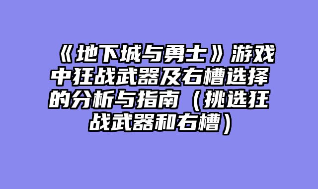 《地下城与勇士》游戏中狂战武器及右槽选择的分析与指南（挑选狂战武器和右槽）