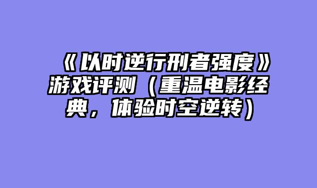 《以时逆行刑者强度》游戏评测（重温电影经典，体验时空逆转）