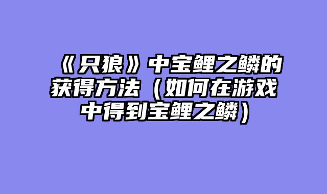 《只狼》中宝鲤之鳞的获得方法（如何在游戏中得到宝鲤之鳞）