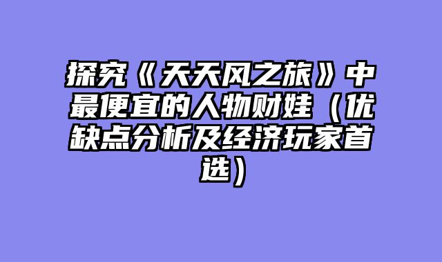 探究《天天风之旅》中最便宜的人物财娃（优缺点分析及经济玩家首选）