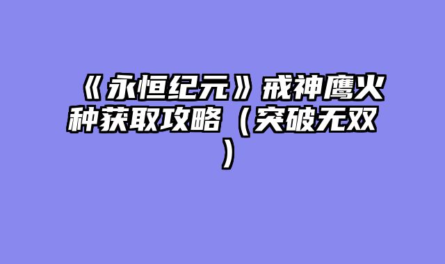 《永恒纪元》戒神鹰火种获取攻略（突破无双）
