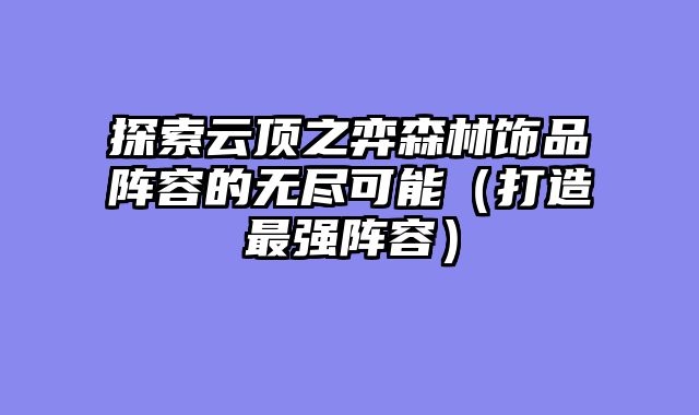 探索云顶之弈森林饰品阵容的无尽可能（打造最强阵容）