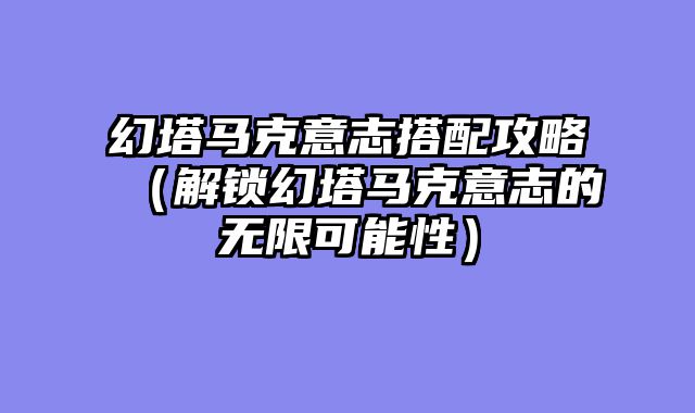 幻塔马克意志搭配攻略(解锁幻塔马克意志的无限可能性)