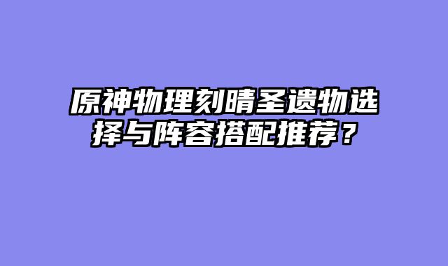 原神物理刻晴圣遗物选择与阵容搭配推荐？