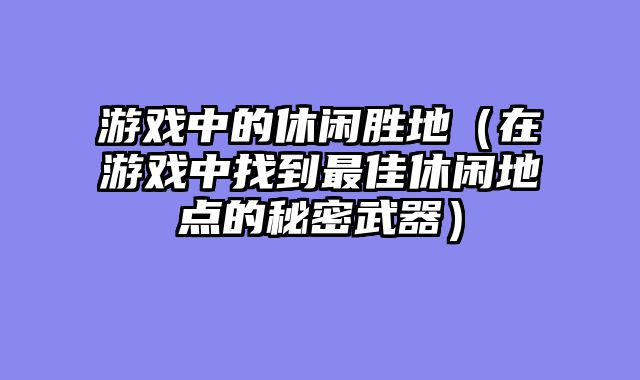 游戏中的休闲胜地(在游戏中找到最佳休闲地点的秘密武器)