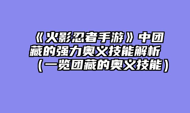 《火影忍者手游》中团藏的强力奥义技能解析（一览团藏的奥义技能）