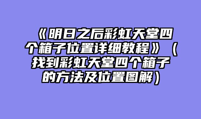 《明日之后彩虹天堂四个箱子位置详细教程》（找到彩虹天堂四个箱子的方法及位置图解）