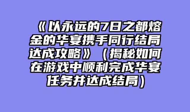 《以永远的7日之都熔金的华宴携手同行结局达成攻略》（揭秘如何在游戏中顺利完成华宴任务并达成结局）