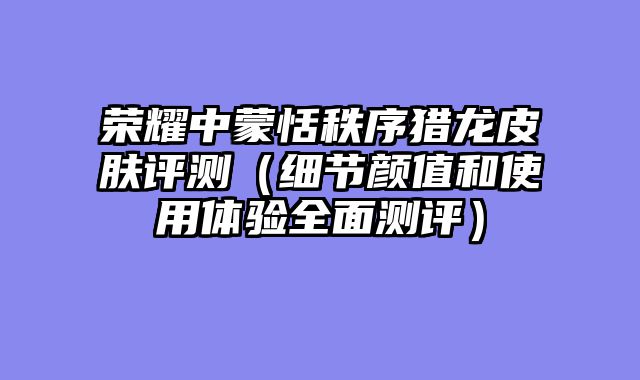 荣耀中蒙恬秩序猎龙皮肤评测（细节颜值和使用体验全面测评）