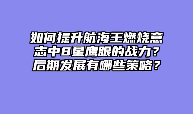 如何提升航海王燃烧意志中8星鹰眼的战力？后期发展有哪些策略？