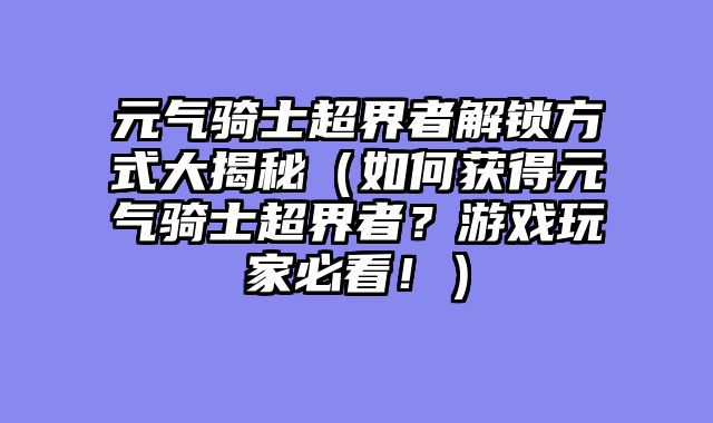 元气骑士超界者解锁方式大揭秘（如何获得元气骑士超界者？游戏玩家必看！）