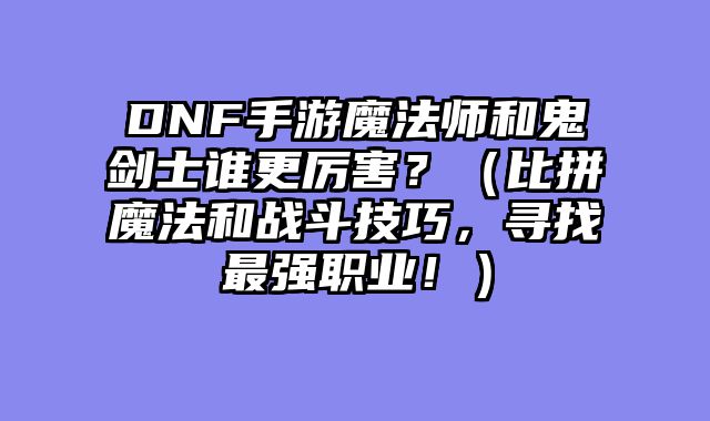 DNF手游魔法师和鬼剑士谁更厉害？（比拼魔法和战斗技巧，寻找最强职业！）