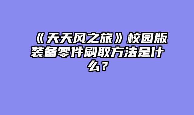《天天风之旅》校园版装备零件刷取方法是什么？
