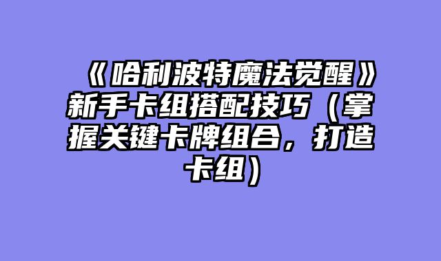 《哈利波特魔法觉醒》新手卡组搭配技巧(掌握关键卡牌组合,打造卡组)