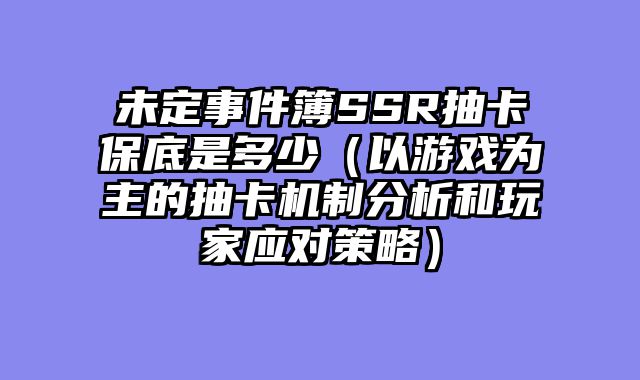 未定事件簿SSR抽卡保底是多少(以游戏为主的抽卡机制分析和玩家应对策略)
