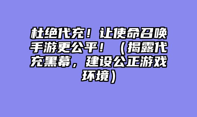 杜绝代充！让使命召唤手游更公平！（揭露代充黑幕，建设公正游戏环境）