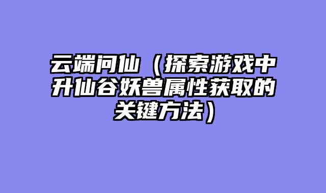 云端问仙(探索游戏中升仙谷妖兽属性获取的关键方法)