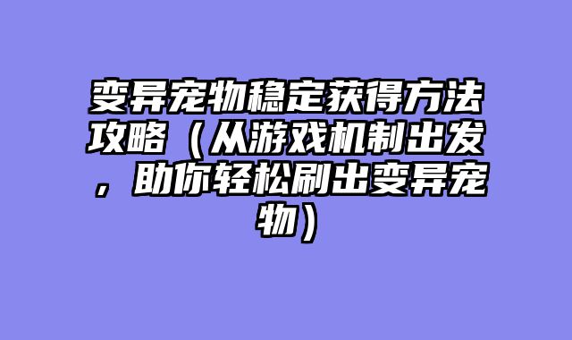 变异宠物稳定获得方法攻略（从游戏机制出发，助你轻松刷出变异宠物）