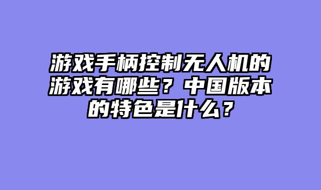 游戏手柄控制无人机的游戏有哪些？中国版本的特色是什么？