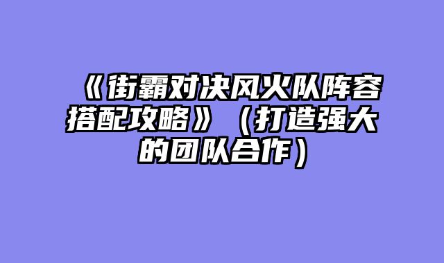 《街霸对决风火队阵容搭配攻略》（打造强大的团队合作）