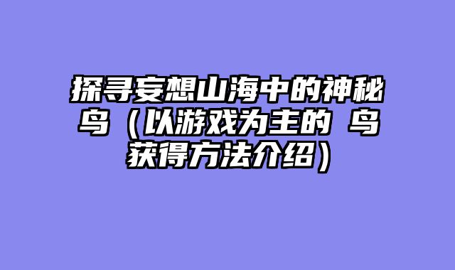 探寻妄想山海中的神秘顒鸟（以游戏为主的顒鸟获得方法介绍）