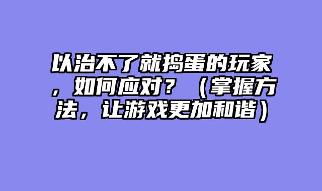 以治不了就捣蛋的玩家，如何应对？（掌握方法，让游戏更加和谐）