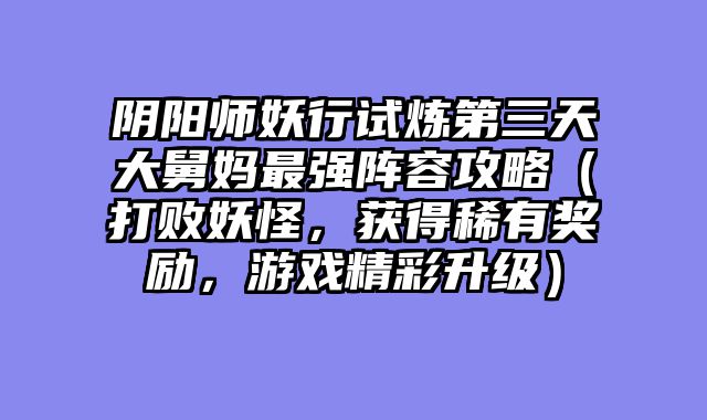 阴阳师妖行试炼第三天大舅妈最强阵容攻略（打败妖怪，获得稀有奖励，游戏精彩升级）