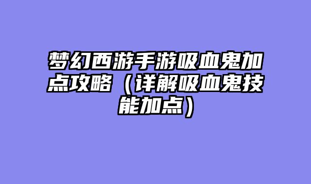 梦幻西游手游吸血鬼加点攻略（详解吸血鬼技能加点）