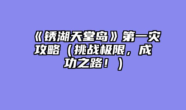 《锈湖天堂岛》第一灾攻略（挑战极限，成功之路！）
