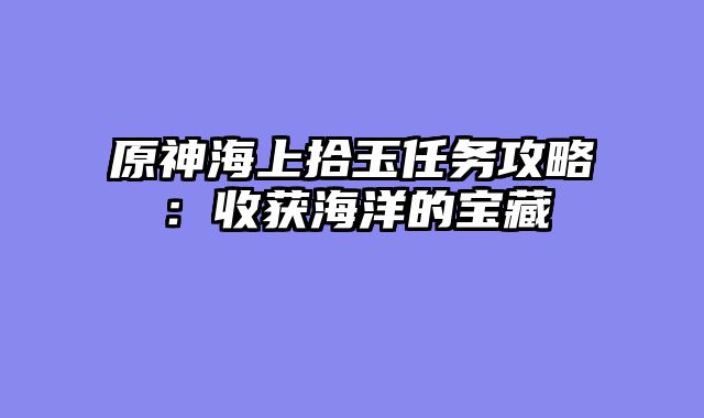 原神海上拾玉任务攻略：收获海洋的宝藏