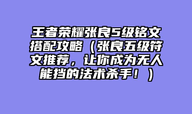 王者荣耀张良5级铭文搭配攻略（张良五级符文推荐，让你成为无人能挡的法术杀手！）