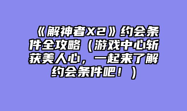 《解神者X2》约会条件全攻略（游戏中心斩获美人心，一起来了解约会条件吧！）