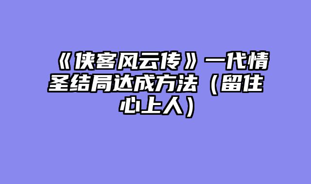 《侠客风云传》一代情圣结局达成方法（留住心上人）