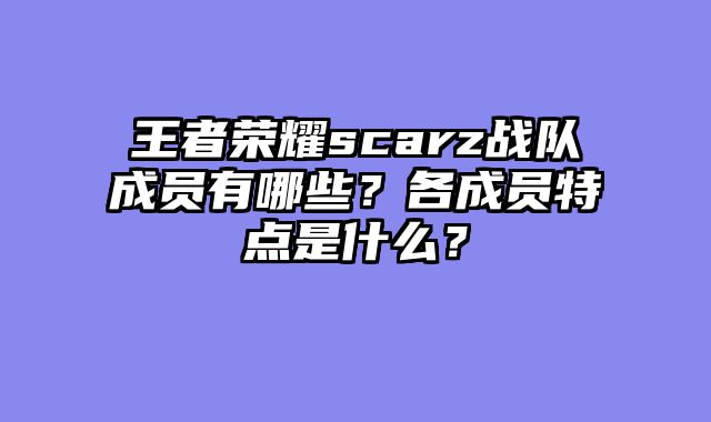 王者荣耀scarz战队成员有哪些？各成员特点是什么？
