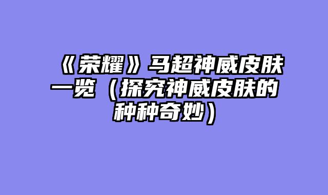 《荣耀》马超神威皮肤一览（探究神威皮肤的种种奇妙）