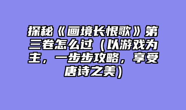 探秘《画境长恨歌》第三卷怎么过(以游戏为主,一步步攻略,享受唐诗之美)